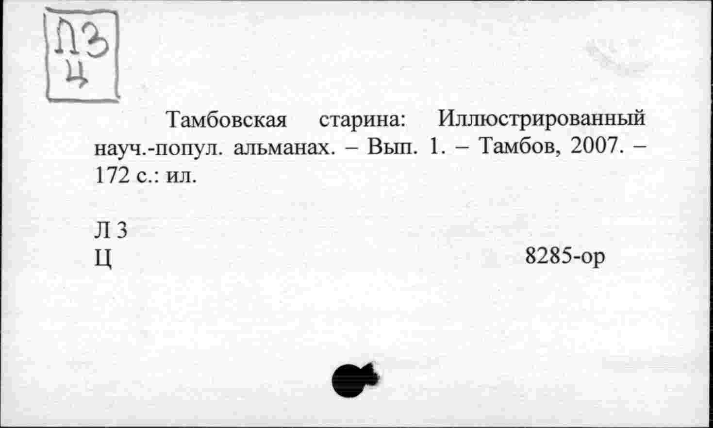 ﻿Тамбовская старина: Иллюстрированный науч.-попул. альманах. - Вып. 1. - Тамбов, 2007. -172 с.: ил.
ЛЗ
Ц	8285-ор